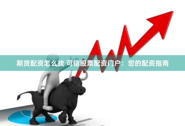 期货配资怎么找 可信股票配资门户：您的配资指南