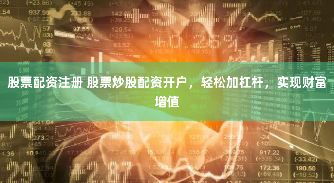 股票配资注册 股票炒股配资开户，轻松加杠杆，实现财富增值