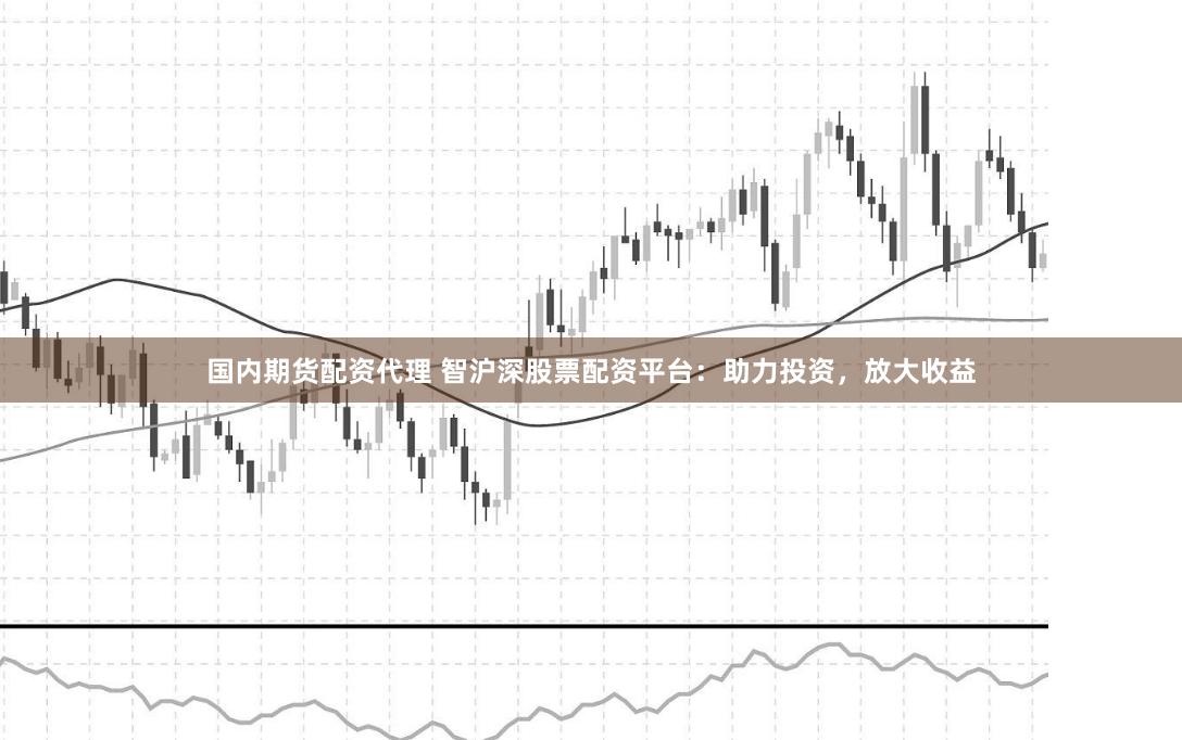 国内期货配资代理 智沪深股票配资平台：助力投资，放大收益