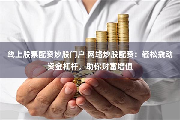 线上股票配资炒股门户 网络炒股配资:轻松撬动资金杠杆,助你财富增值