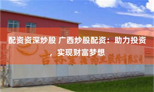 配资资深炒股 广西炒股配资：助力投资，实现财富梦想
