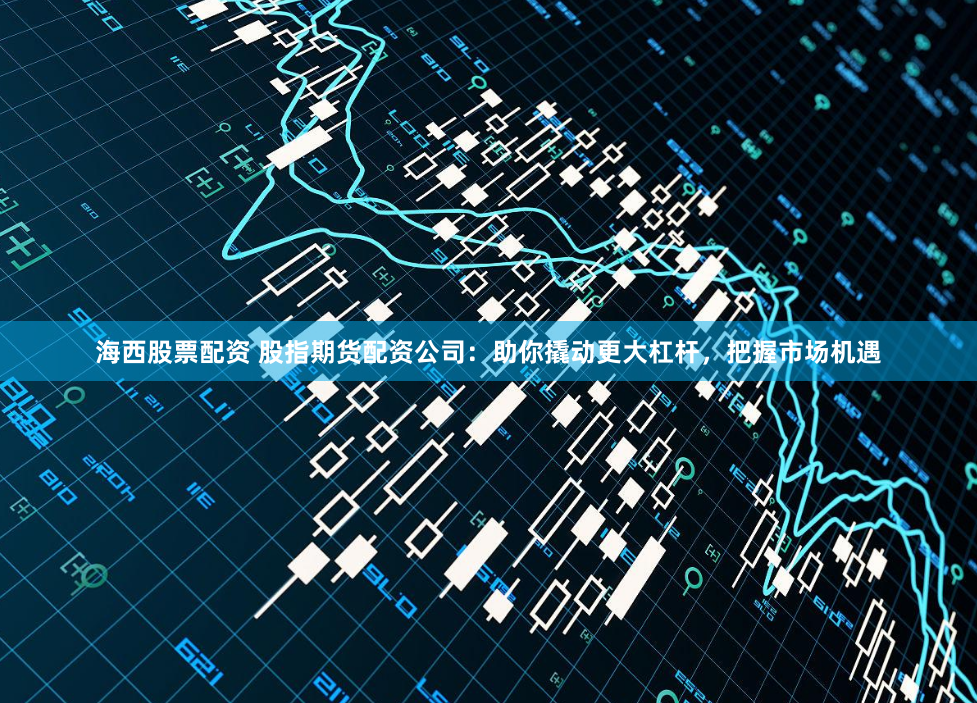 海西股票配资 股指期货配资公司：助你撬动更大杠杆，把握市场机遇