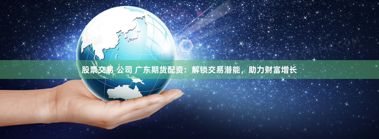 股票交易 公司 广东期货配资：解锁交易潜能，助力财富增长