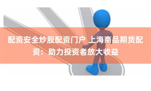 配资安全炒股配资门户 上海商品期货配资：助力投资者放大收益