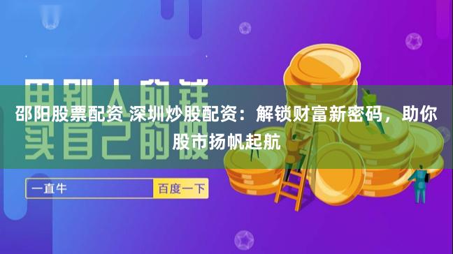 邵阳股票配资 深圳炒股配资：解锁财富新密码，助你股市扬帆起航
