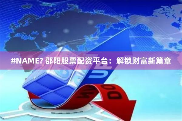 #NAME? 邵阳股票配资平台：解锁财富新篇章