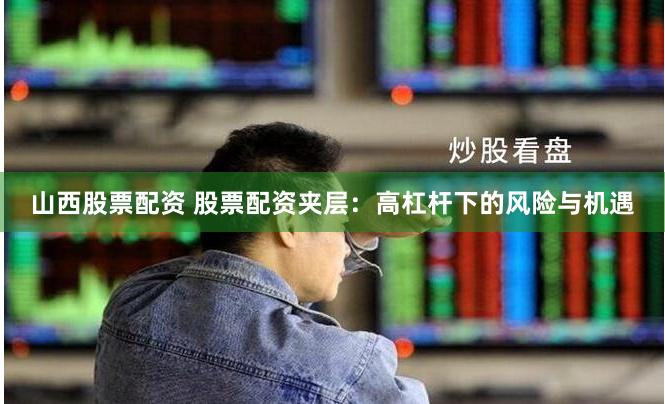 山西股票配资 股票配资夹层：高杠杆下的风险与机遇