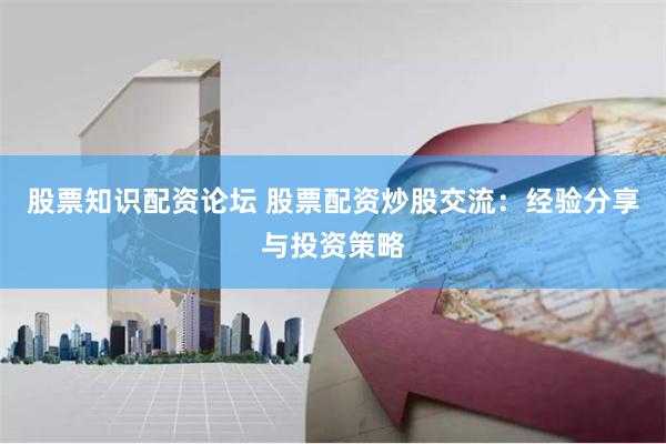 股票知识配资论坛 股票配资炒股交流：经验分享与投资策略