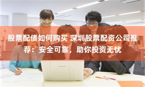 股票配债如何购买 深圳股票配资公司推荐：安全可靠，助你投资无忧