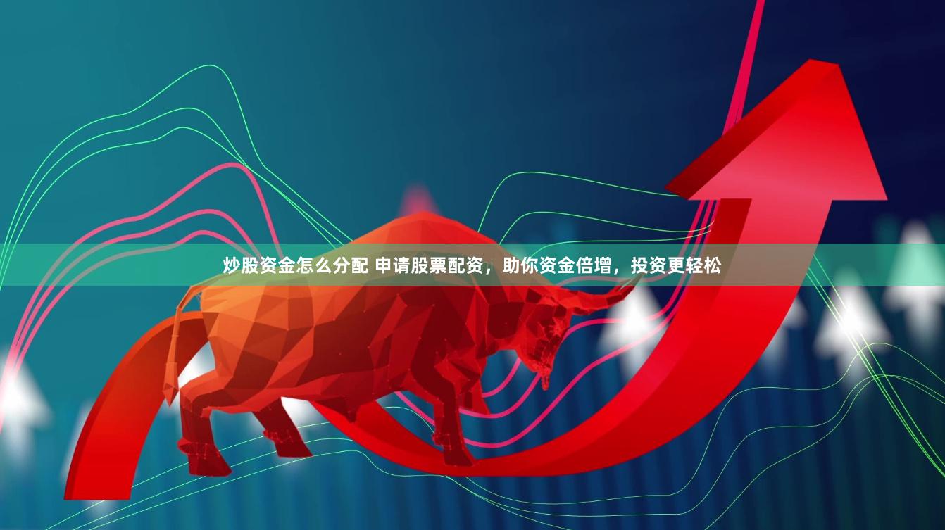 炒股资金怎么分配 申请股票配资，助你资金倍增，投资更轻松