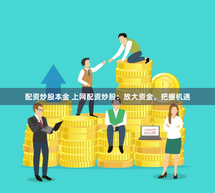 配资炒股本金 上网配资炒股：放大资金，把握机遇