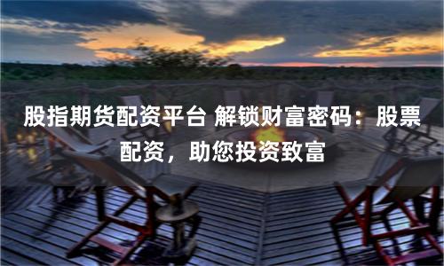股指期货配资平台 解锁财富密码:股票配资,助您投资致富