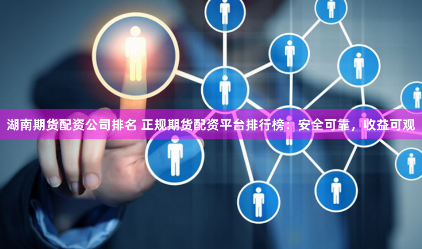 湖南期货配资公司排名 正规期货配资平台排行榜：安全可靠，收益可观