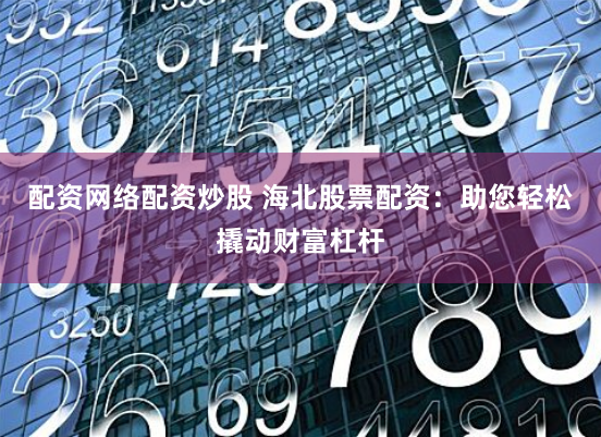 配资网络配资炒股 海北股票配资：助您轻松撬动财富杠杆
