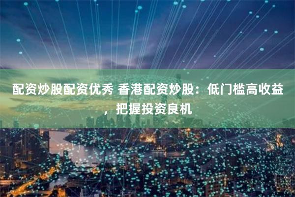 配资炒股配资优秀 香港配资炒股:低门槛高收益,把握投资良机