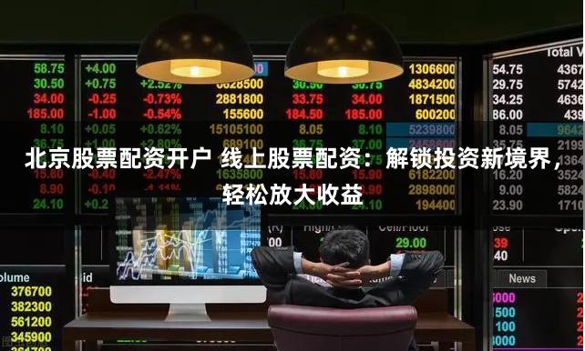 北京股票配资开户 线上股票配资:解锁投资新境界,轻松放大收益