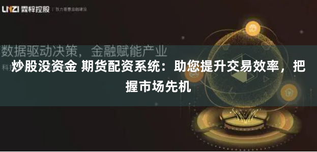 炒股没资金 期货配资系统:助您提升交易效率,把握市场先机