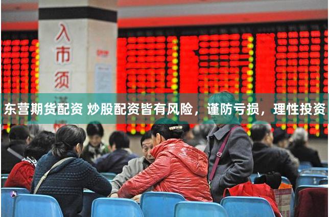 东营期货配资 炒股配资皆有风险，谨防亏损，理性投资
