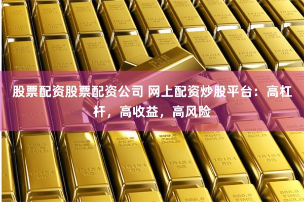 股票配资股票配资公司 网上配资炒股平台:高杠杆,高收益,高风险