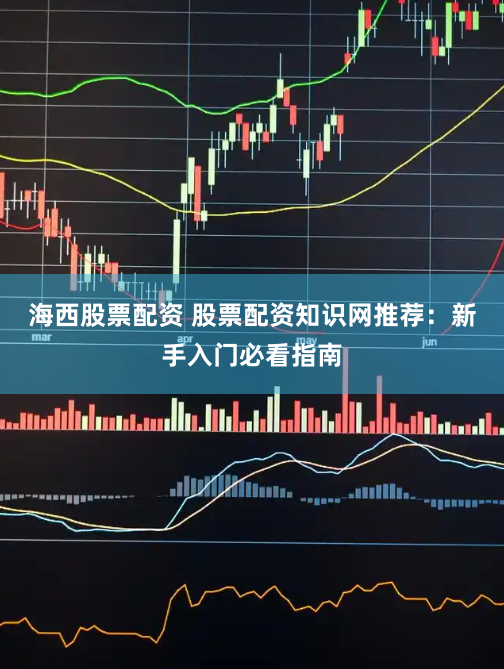 海西股票配资 股票配资知识网推荐：新手入门必看指南