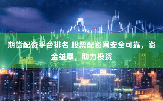 期货配资平台排名 股票配资网安全可靠，资金雄厚，助力投资