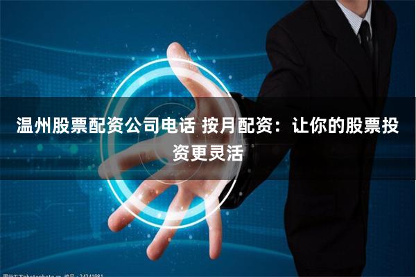 温州股票配资公司电话 按月配资:让你的股票投资更灵活