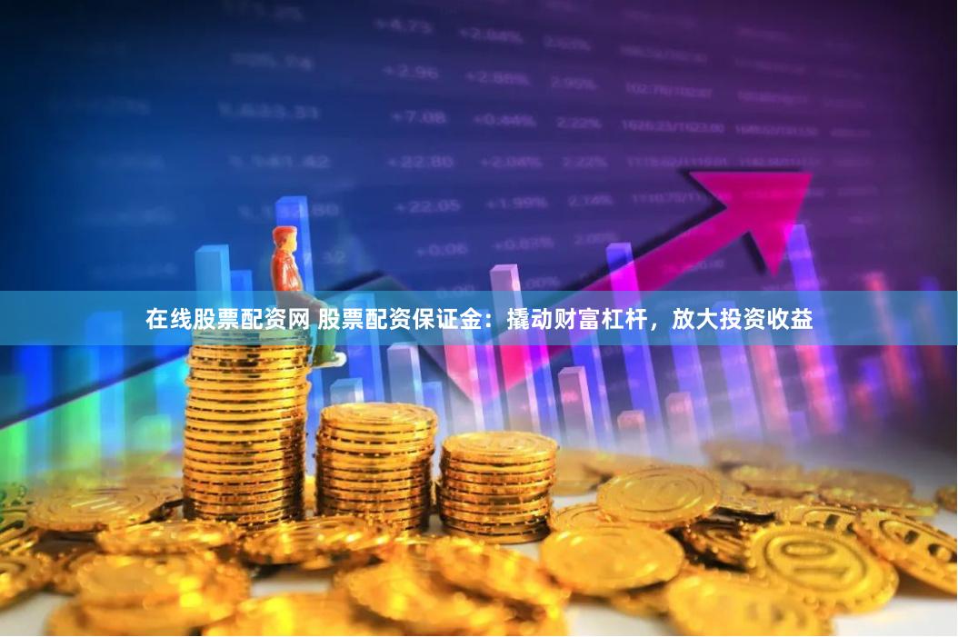 在线股票配资网 股票配资保证金:撬动财富杠杆,放大投资收益