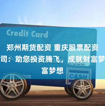 郑州期货配资 重庆股票配资公司:助您投资腾飞,成就财富梦想