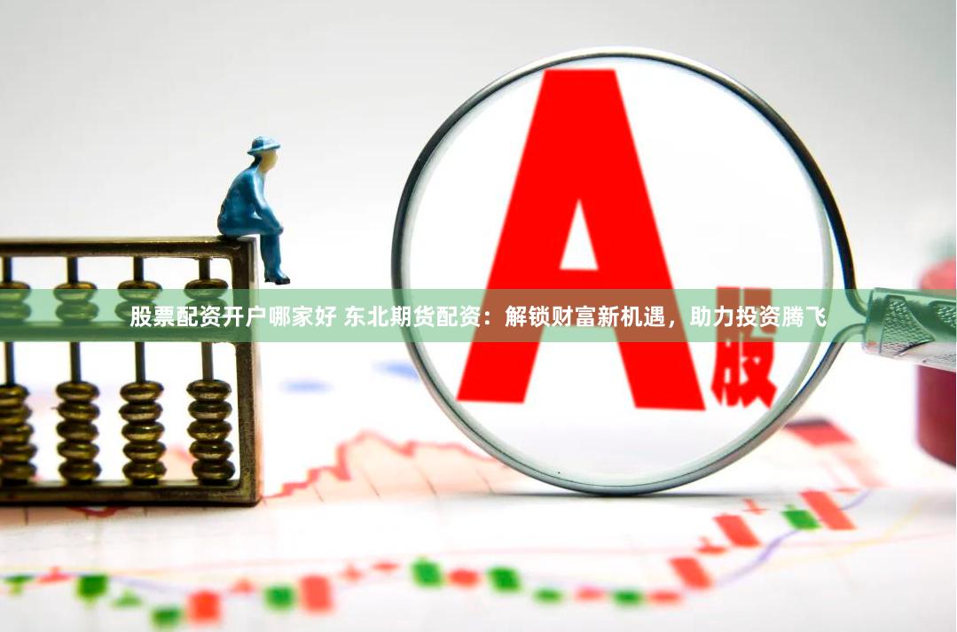 股票配资开户哪家好 东北期货配资：解锁财富新机遇，助力投资腾飞