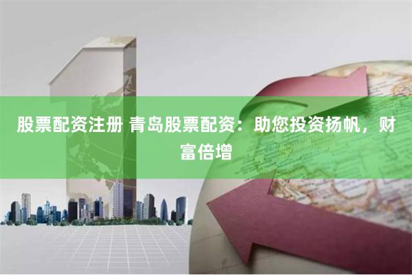 股票配资注册 青岛股票配资：助您投资扬帆，财富倍增