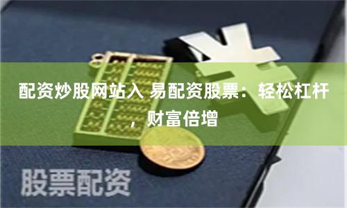 配资炒股网站入 易配资股票：轻松杠杆，财富倍增
