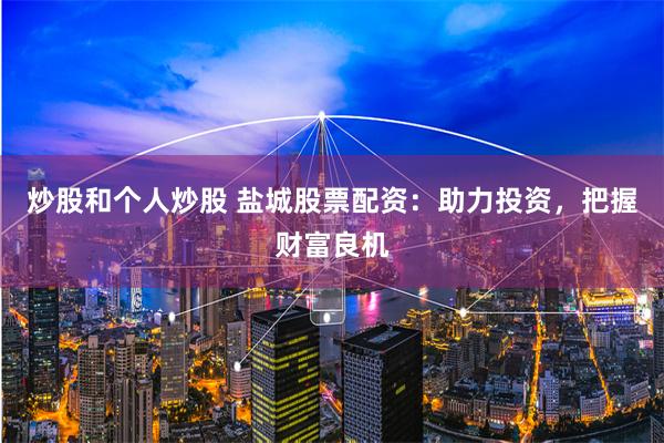 炒股和个人炒股 盐城股票配资：助力投资，把握财富良机
