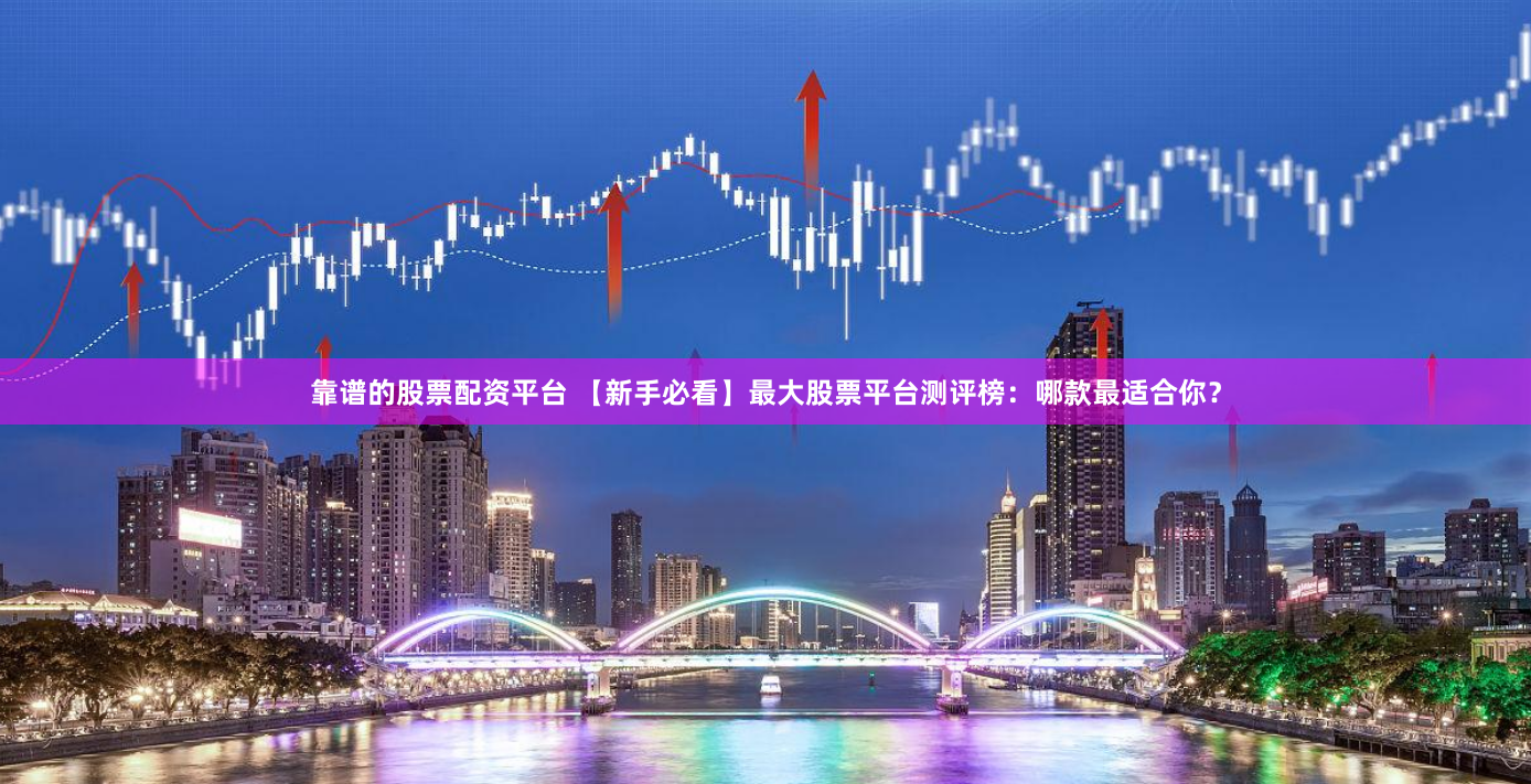 靠谱的股票配资平台 【新手必看】最大股票平台测评榜:哪款最适合你?