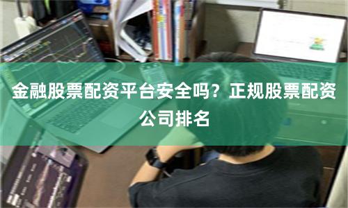 金融股票配资平台安全吗？正规股票配资公司排名