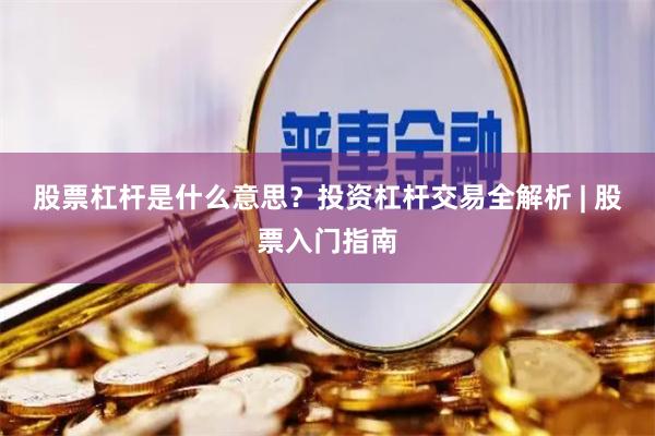 股票杠杆是什么意思？投资杠杆交易全解析 | 股票入门指南