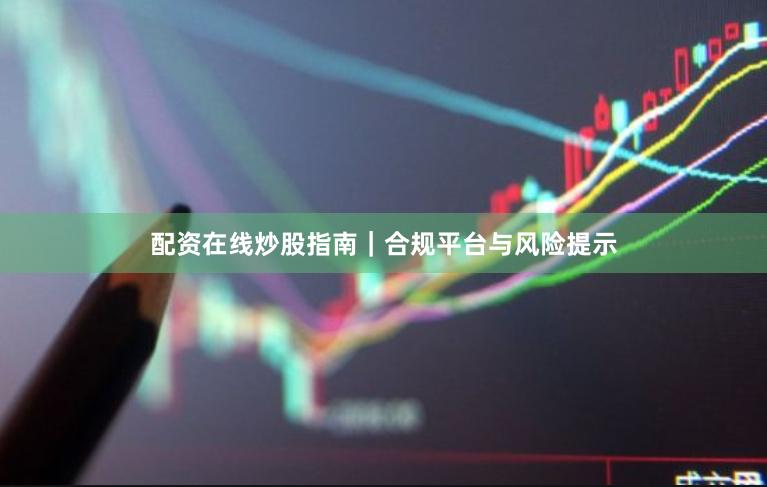 配资在线炒股指南｜合规平台与风险提示